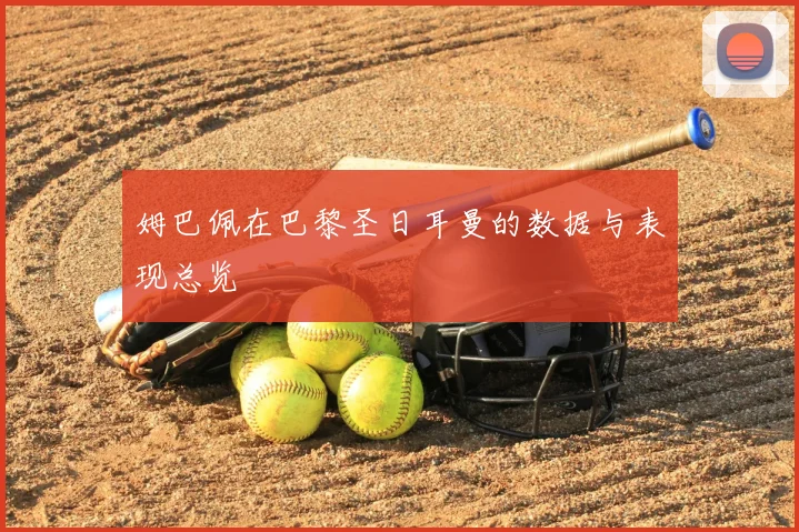 姆巴佩在巴黎圣日耳曼的数据与表现总览