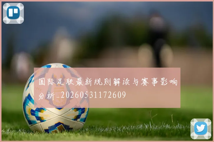 国际足联最新规则解读与赛事影响分析_20260531172609
