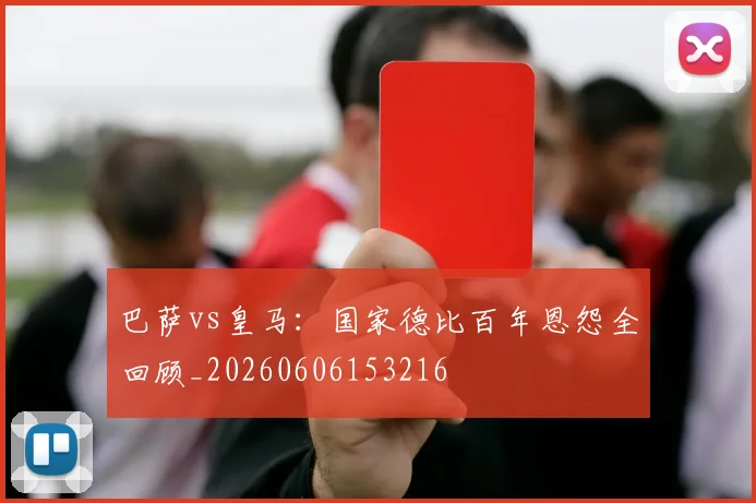 巴萨vs皇马：国家德比百年恩怨全回顾_20260606153216