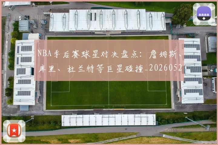 NBA季后赛球星对决盘点：詹姆斯、库里、杜兰特等巨星碰撞_20260526125443