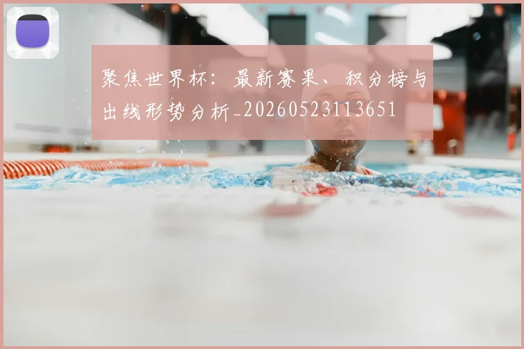 聚焦世界杯:最新赛果、积分榜与出线形势分析_20260523113651
