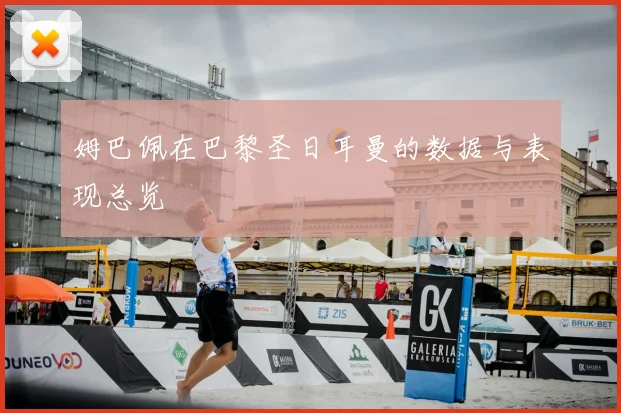 姆巴佩在巴黎圣日耳曼的数据与表现总览