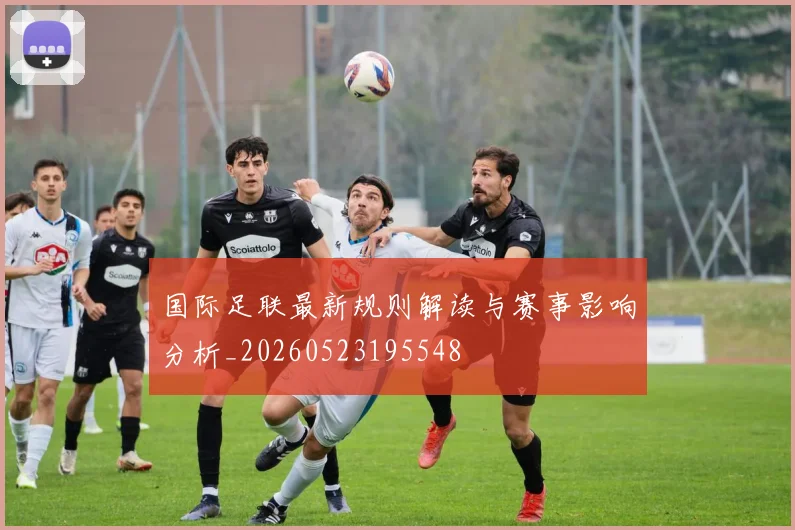 国际足联最新规则解读与赛事影响分析_20260523195548