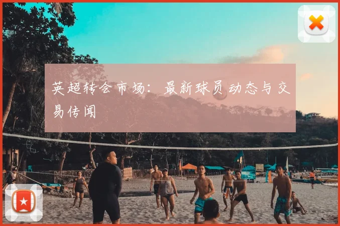 英超转会市场：最新球员动态与交易传闻