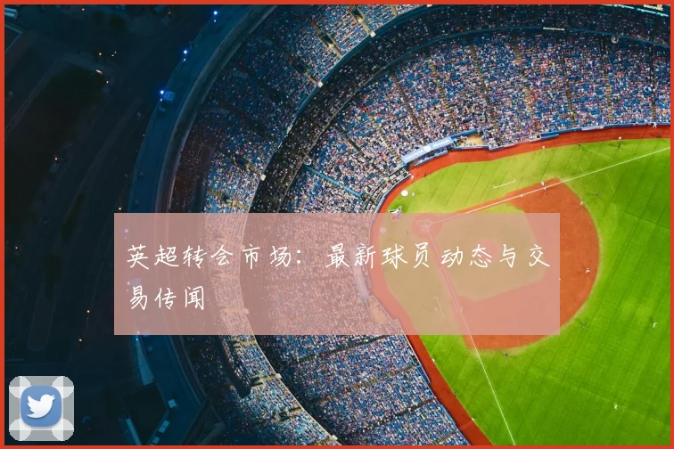 英超转会市场：最新球员动态与交易传闻