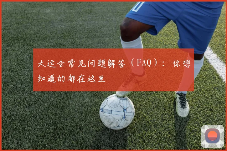 大运会常见问题解答（FAQ）：你想知道的都在这里