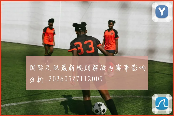 国际足联最新规则解读与赛事影响分析_20260527112009
