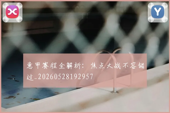 意甲赛程全解析：焦点大战不容错过_20260528192957