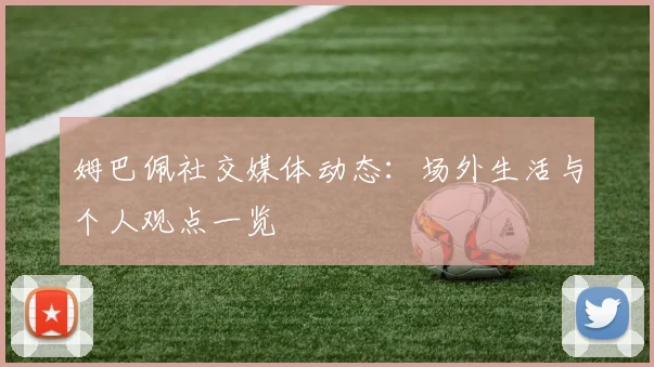 姆巴佩社交媒体动态：场外生活与个人观点一览