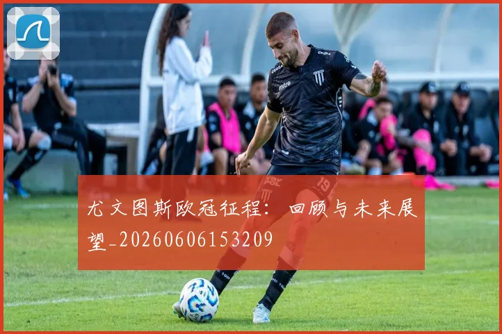 尤文图斯欧冠征程:回顾与未来展望_20260606153209