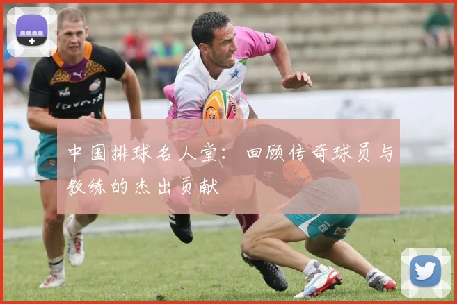 中国排球名人堂：回顾传奇球员与教练的杰出贡献