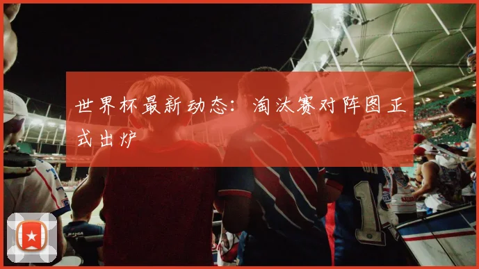 世界杯最新动态:淘汰赛对阵图正式出炉