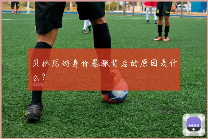 贝林厄姆身价暴涨背后的原因是什么？