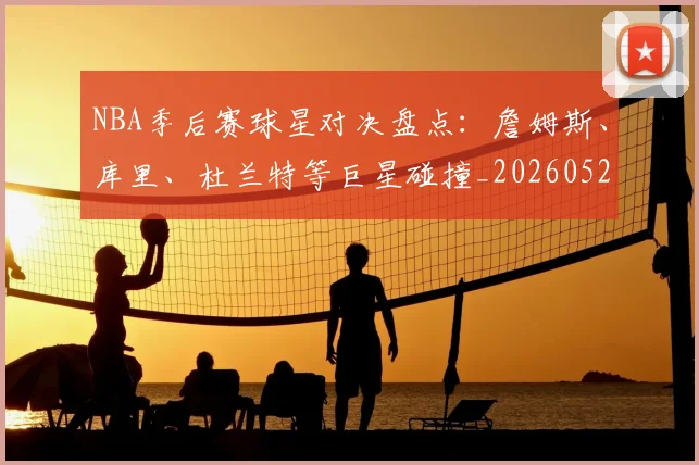 NBA季后赛球星对决盘点：詹姆斯、库里、杜兰特等巨星碰撞_20260526125443