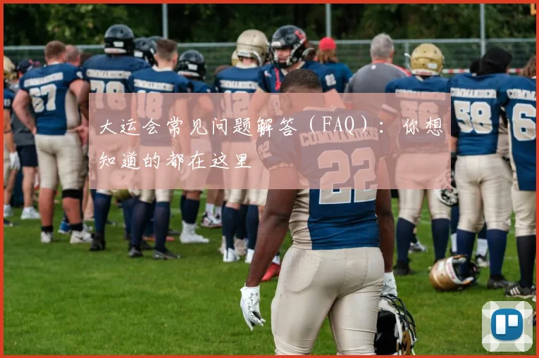 大运会常见问题解答（FAQ）：你想知道的都在这里