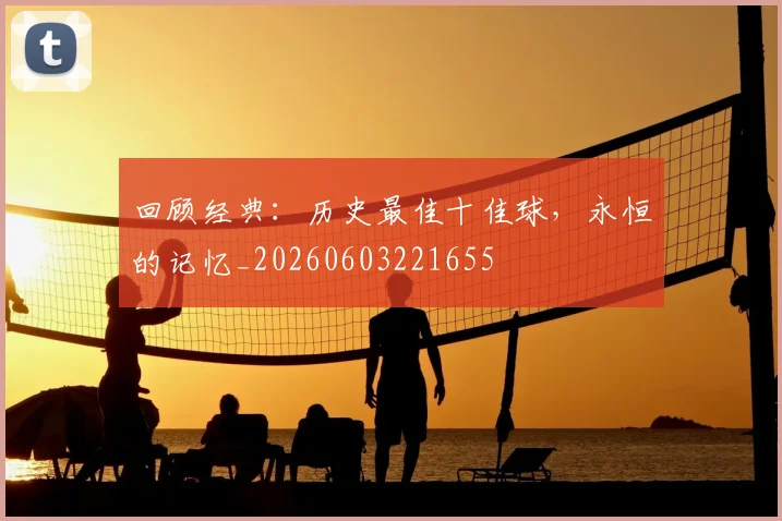 回顾经典:历史最佳十佳球,永恒的记忆_20260603221655