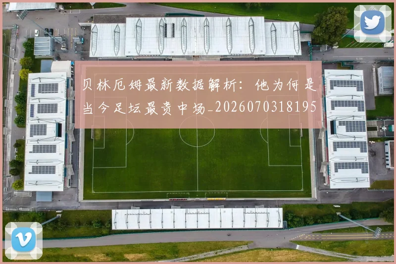 贝林厄姆最新数据解析：他为何是当今足坛最贵中场_20260703181955